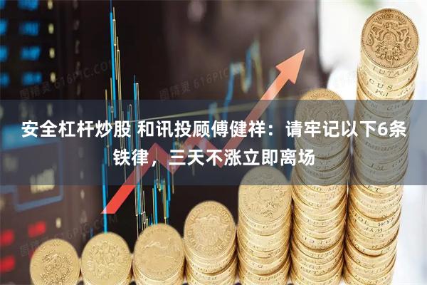 安全杠杆炒股 和讯投顾傅健祥：请牢记以下6条铁律，三天不涨立即离场
