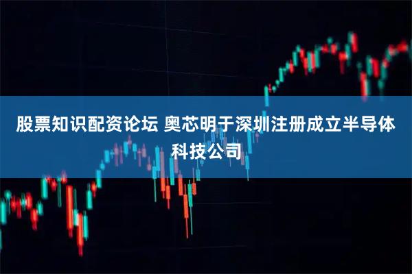 股票知识配资论坛 奥芯明于深圳注册成立半导体科技公司