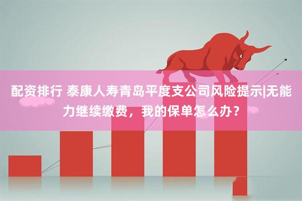 配资排行 泰康人寿青岛平度支公司风险提示|无能力继续缴费，我的保单怎么办？