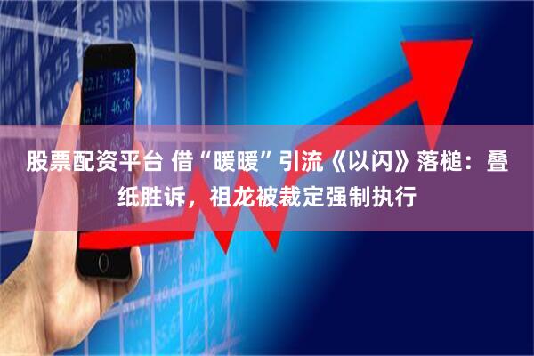 股票配资平台 借“暖暖”引流《以闪》落槌：叠纸胜诉，祖龙被裁定强制执行