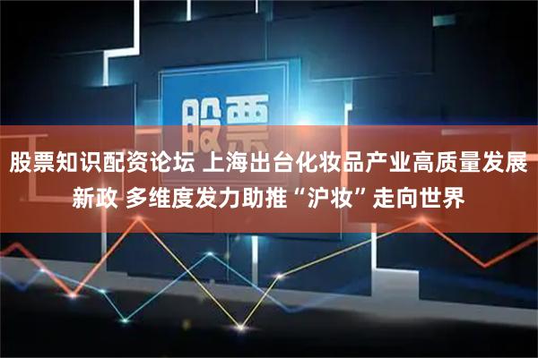 股票知识配资论坛 上海出台化妆品产业高质量发展新政 多维度发力助推“沪妆”走向世界