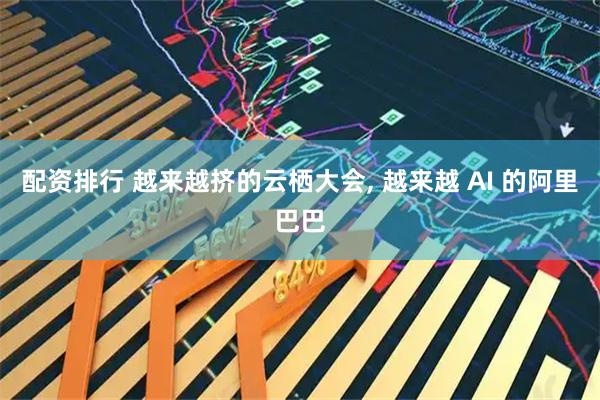 配资排行 越来越挤的云栖大会, 越来越 AI 的阿里巴巴