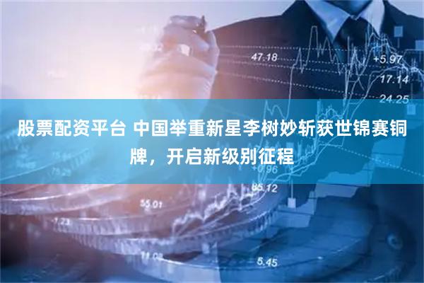 股票配资平台 中国举重新星李树妙斩获世锦赛铜牌，开启新级别征程