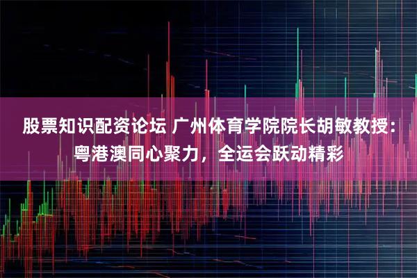 股票知识配资论坛 广州体育学院院长胡敏教授：粤港澳同心聚力，全运会跃动精彩