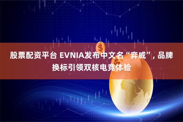 股票配资平台 EVNIA发布中文名“弈威”, 品牌换标引领双核电竞体验