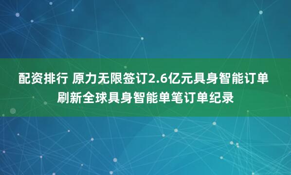 配资排行 原力无限签订2.6亿元具身智能订单 刷新全球具身智能单笔订单纪录